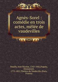 Agn?s-Sorel : com?die en trois actes, m?l?e de vaudevilles