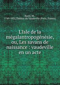 L'Isle de la m?galantropog?n?sie, ou, Les savans de naissance : vaudeville en un acte