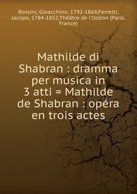 Mathilde di Shabran : dramma per musica in 3 atti = Mathilde de Shabran : op?ra en trois actes