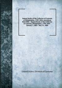 Impost books of the Collector of Customs at Philadelphia, 1789-1804. microform. Reel 0006 - Impost Books of the Collector of Customs, Philadelphia, 1798-1804 - January 7, 1803 - May 31, 1804