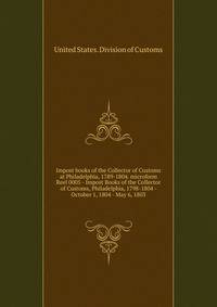 Impost books of the Collector of Customs at Philadelphia, 1789-1804. microform. Reel 0005 - Impost Books of the Collector of Customs, Philadelphia, 1798-1804 - October 1, 1804 - May 6, 1803