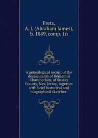 A genealogical record of the descendants of Benjamin Chamberlain, of Sussex County, New Jersey, together with brief historical and biographical sketches
