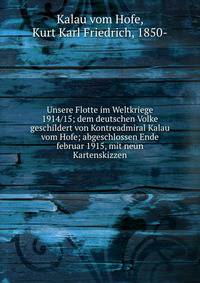 Unsere Flotte im Weltkriege 1914/15; dem deutschen Volke geschildert von Kontreadmiral Kalau vom Hofe; abgeschlossen Ende februar 1915, mit neun Kartenskizzen