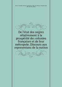 De l'?tat des negres r?lativement ? la prosp?rit? des colonies fran?aises et de leur m?tropole. Discours aux representans de la nation