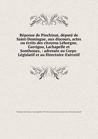 R?ponse de Pinchinat, d?put? de Saint-Domingue, aux discours, actes ou ?crits des citoyens Leborgne, Garrigou, Lachapelle et Sonthonax, : adress?e au Corps-L?gislatif et au Directoire-Ex?cutif