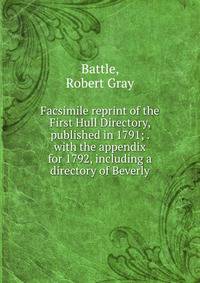 Facsimile reprint of the First Hull Directory, published in 1791; . with the appendix for 1792, including a directory of Beverly