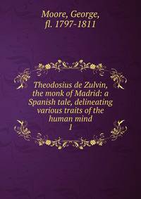 Theodosius de Zulvin, the monk of Madrid: a Spanish tale, delineating various traits of the human mind. 1
