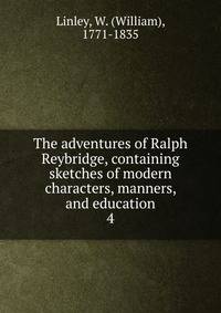 The adventures of Ralph Reybridge, containing sketches of modern characters, manners, and education. 4