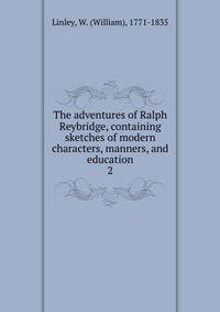 The adventures of Ralph Reybridge, containing sketches of modern characters, manners, and education. 2