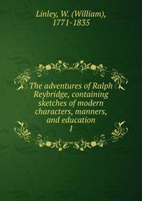 The adventures of Ralph Reybridge, containing sketches of modern characters, manners, and education. 1