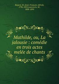 Mathilde, ou, La jalousie : com?die en trois actes mel?e de chants