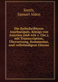 Die Keilschrifttexte Asurbanipals, K?nigs von Assyrien (668-626 v. Chr.); mit Transscription, ?bersetzung, Kommentar, und vollst?ndigem Glossar