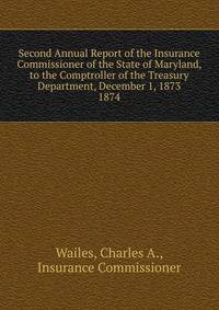 Second Annual Report of the Insurance Commissioner of the State of Maryland, to the Comptroller of the Treasury Department, December 1, 1873.. 1874