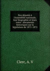 Nos d?put?s ? l'Assembl?e nationale, leur biographie et leurs votes : documents historiques sur la l?gislature de 1871-1872
