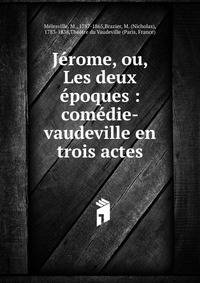 J?rome, ou, Les deux ?poques : com?die-vaudeville en trois actes