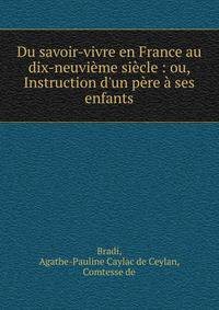 Du savoir-vivre en France au dix-neuvi?me si?cle : ou, Instruction d'un p?re ? ses enfants