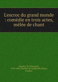 L'escroc du grand monde : com?die en trois actes, m?l?e de chant
