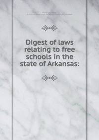 Digest of laws relating to free schools in the state of Arkansas: