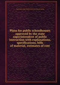 Plans for public schoolhouses approved by the state superintendent of public instruction with explanations, specifications, bills of material, estimates of cost