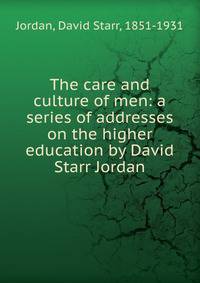 The care and culture of men: a series of addresses on the higher education by David Starr Jordan
