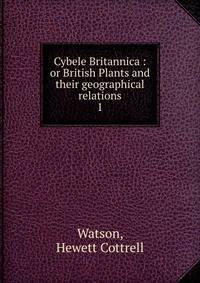 Cybele Britannica : or British Plants and their geographical relations. 1