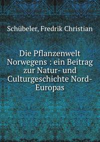 Die Pflanzenwelt Norwegens : ein Beitrag zur Natur- und Culturgeschichte Nord-Europas.