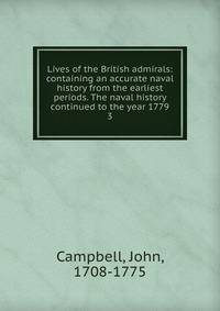 Lives of the British admirals: containing an accurate naval history from the earliest periods. The naval history continued to the year 1779. 3