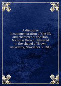 A discourse in commemoration of the life and character of the Hon. Nicholas Brown, delivered in the chapel of Brown university, November 3, 1841