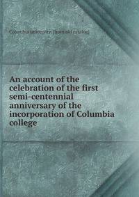 An account of the celebration of the first semi-centennial anniversary of the incorporation of Columbia college