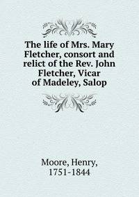 The life of Mrs. Mary Fletcher, consort and relict of the Rev. John Fletcher, Vicar of Madeley, Salop
