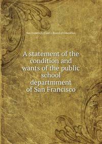 A statement of the condition and wants of the public school departmment of San Francisco