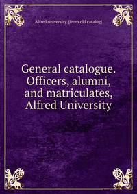 General catalogue. Officers, alumni, and matriculates, Alfred University