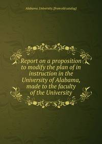Report on a proposition to modify the plan of in instruction in the University of Alabama, made to the faculty of the University