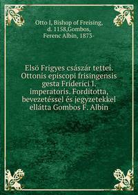 Elso Frigyes csaszar tettei. Ottonis episcopi frisingensis gesta Friderici I. imperatoris. Forditotta, bevezetessel es jegyzetekkel ellatta Gombos F. Albin