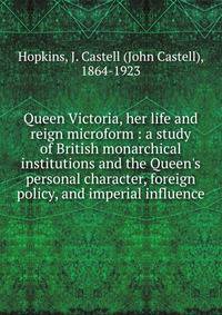 Queen Victoria, her life and reign microform : a study of British monarchical institutions and the Queen's personal character, foreign policy, and imperial influence