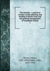 The forester : a practical treatise on the planting and tending of forest trees and the general management of woodland estates. 1
