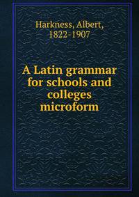 A Latin grammar for schools and colleges microform