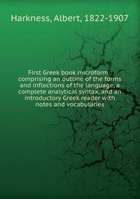 First Greek book microform : comprising an outline of the forms and inflections of the language, a complete analytical syntax, and an introductory Greek reader with notes and vocabularies