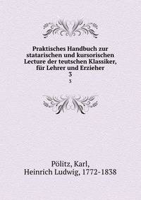 Praktisches Handbuch zur statarischen und kursorischen Lecture der teutschen Klassiker, fr Lehrer und Erzieher. 3