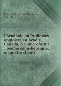 L'Acadiade ou Pro?esses angloises en Acadie, Canada, &amp;c. microforme : po?me comi-h?ro?que, en quatre chants