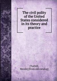 The civil polity of the United States considered in its theory and practice