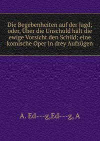 Die Begebenheiten auf der Jagd; oder, ?ber die Unschuld h?lt die ewige Vorsicht den Schild; eine komische Oper in drey Aufz?gen