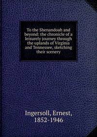 To the Shenandoah and beyond: the chronicle of a leisurely journey through the uplands of Virginia and Tennessee, sketching their scenery