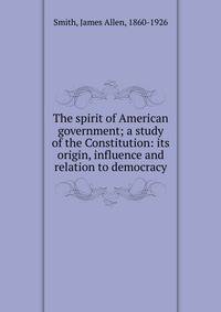 The spirit of American government; a study of the Constitution: its origin, influence and relation to democracy