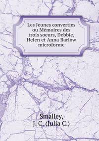 Les Jeunes converties ou M?moires des trois soeurs, Debbie, Helen et Anna Barlow microforme
