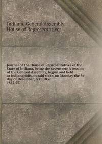 Journal of the House of Representatives of the State of Indiana, being the seventeenth session of the General Assembly, begun and held at Indianapolis, in said state, on Monday the 3d day of December, A.D. 1832.. 1832-33