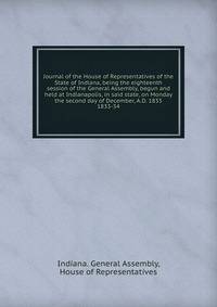 Journal of the House of Representatives of the State of Indiana, being the eighteenth session of the General Assembly, begun and held at Indianapolis, in said state, on Monday the second day of December, A.D. 1833.. 1833-34