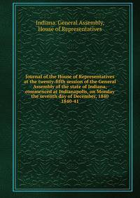 Journal of the House of Representatives at the twenty-fifth session of the General Assembly of the state of Indiana, commenced at Indianapolis, on Monday the seventh day of December, 1840.. 1840-41