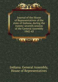 Journal of the House of Representatives of the state of Indiana, during the twenty-seventh session of the General Assembly.. 1842-43
