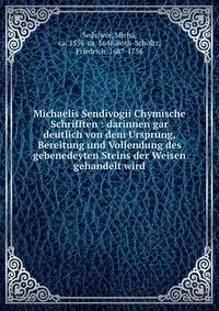 Michaelis Sendivogii Chymische Schrifften : darinnen gar deutlich von dem Ursprung, Bereitung und Vollendung des gebenedeyten Steins der Weisen gehandelt wird